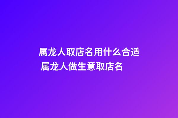 属龙人取店名用什么合适 属龙人做生意取店名-第1张-店铺起名-玄机派